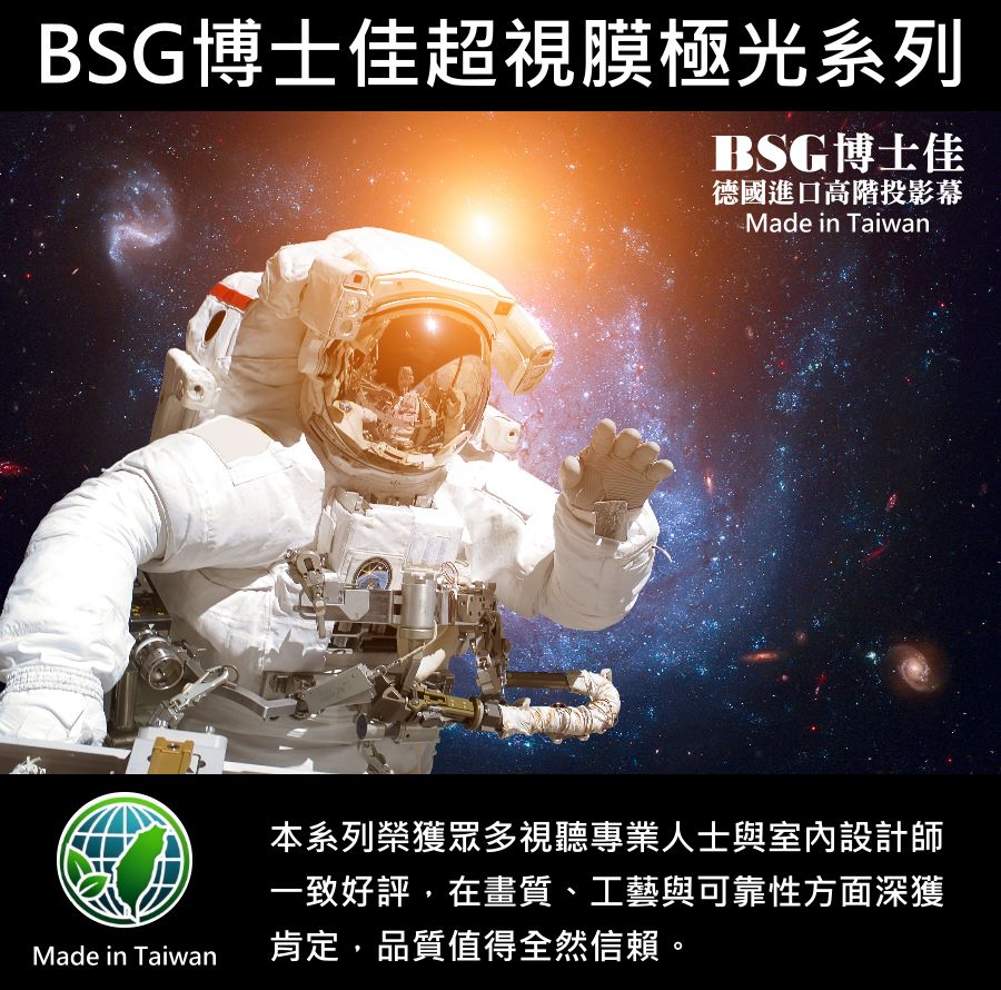 BSG博士佳超視膜極光系列電動布幕，結合德國進口超細緻幕面與抗波紋設計，完美呈現4K、8K高畫質影像，帶來宛如置身宇宙般的震撼臨場感。其工藝質感與穩定可靠性，深受視聽專業人士與室內設計師一致推崇。台灣製造的世界級品牌，享有3年完美保固，無論是家庭劇院、會議簡報或高端展示空間，皆能提供您前所未有的視覺享受。若有施工估價或特殊尺寸訂製需求請洽：06-2036972 或加 LINE ID:895689200 詢問。