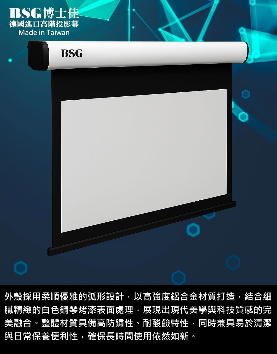 BSG博士佳超視膜極光系列電動布幕，外殼採用弧形優雅設計，以高強度鋁合金材質打造，結合精緻白色鋼琴烤漆處理，展現現代美學與科技質感的完美融合。整體材質具備高防鏽性與耐酸鹼特性，兼具耐用與安全。日常保養便利，易於清潔擦拭，確保長時間使用依然如新。台灣製造世界級品牌，享有3年完美保固，不論家庭劇院或專業空間皆能彰顯品味。若有施工估價或特殊尺寸訂製需求請洽：06-2036972 或加 LINE ID:895689200 詢問。